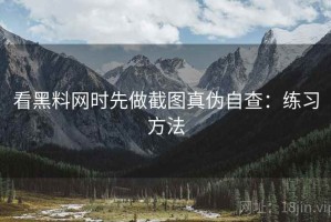 看黑料网时先做截图真伪自查：练习方法