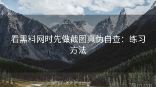 看黑料网时先做截图真伪自查：练习方法