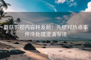 蘑菇影视内容转发前：先核对热点事件冷处理澄清写法