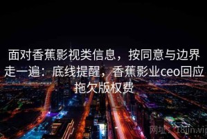 面对香蕉影视类信息，按同意与边界走一遍：底线提醒，香蕉影业ceo回应拖欠版权费