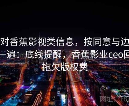 面对香蕉影视类信息，按同意与边界走一遍：底线提醒，香蕉影业ceo回应拖欠版权费