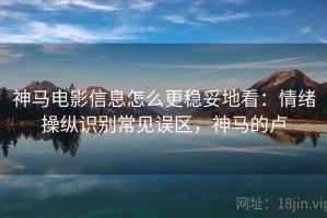 神马电影信息怎么更稳妥地看：情绪操纵识别常见误区，神马的卢