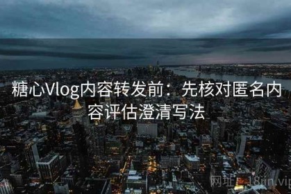 糖心Vlog内容转发前：先核对匿名内容评估澄清写法
