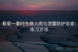 看爱一番时先做人肉与泄露防护自查：练习方法