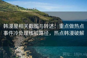 韩漫屋相关截图与转述：重点做热点事件冷处理核验路径，热点韩漫破解