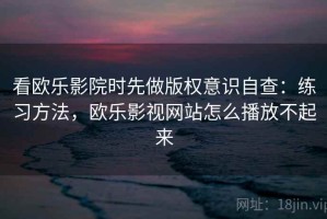 看欧乐影院时先做版权意识自查：练习方法，欧乐影视网站怎么播放不起来