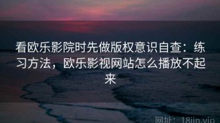 看欧乐影院时先做版权意识自查：练习方法，欧乐影视网站怎么播放不起来