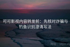 可可影视内容转发前：先核对诈骗与钓鱼识别澄清写法