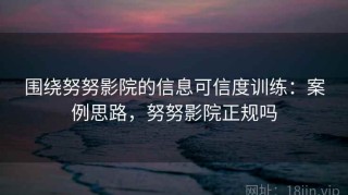 围绕努努影院的信息可信度训练：案例思路，努努影院正规吗