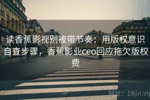 读香蕉影视别被带节奏：用版权意识自查步骤，香蕉影业ceo回应拖欠版权费