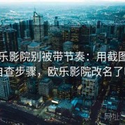 读欧乐影院别被带节奏：用截图真伪自查步骤，欧乐影院改名了吗