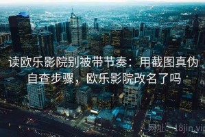 读欧乐影院别被带节奏：用截图真伪自查步骤，欧乐影院改名了吗