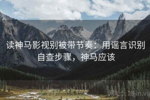 读神马影视别被带节奏：用谣言识别自查步骤，神马应该