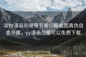 读YY漫画别被带节奏：用截图真伪自查步骤，yy漫画在哪可以免费下载