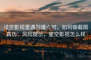 星空影视里遇到爆点时，如何做截图真伪：风险提示，星空影视怎么样