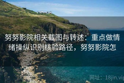 努努影院相关截图与转述：重点做情绪操纵识别核验路径，努努影院怎