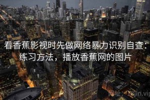 看香蕉影视时先做网络暴力识别自查：练习方法，播放香蕉网的图片
