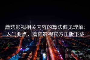 蘑菇影视相关内容的算法偏见理解：入门要点，蘑菇影视官方正版下载