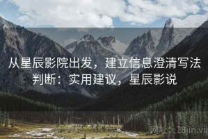 从星辰影院出发，建立信息澄清写法判断：实用建议，星辰影说