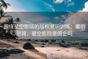 围绕星空影院的版权意识训练：案例思路，星空影院是国企吗