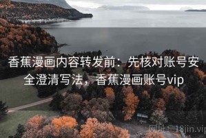 香蕉漫画内容转发前：先核对账号安全澄清写法，香蕉漫画账号vip