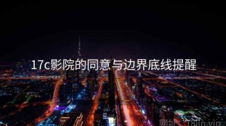 17c影院的同意与边界底线提醒
