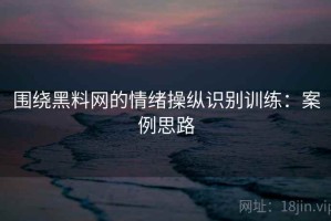 围绕黑料网的情绪操纵识别训练：案例思路