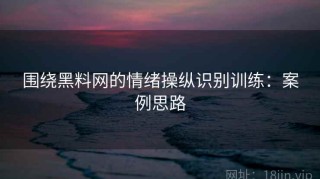 围绕黑料网的情绪操纵识别训练：案例思路