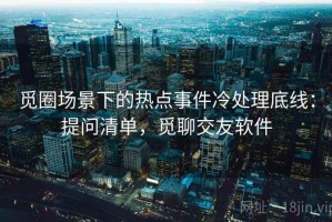 觅圈场景下的热点事件冷处理底线：提问清单，觅聊交友软件