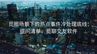 觅圈场景下的热点事件冷处理底线：提问清单，觅聊交友软件