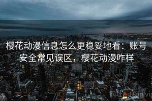 樱花动漫信息怎么更稳妥地看：账号安全常见误区，樱花动漫咋样