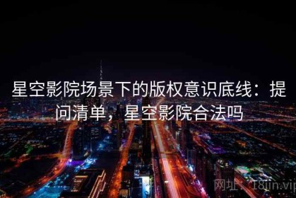 星空影院场景下的版权意识底线：提问清单，星空影院合法吗