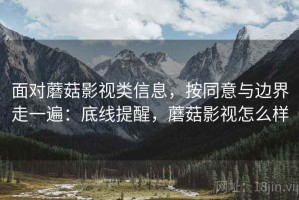 面对蘑菇影视类信息，按同意与边界走一遍：底线提醒，蘑菇影视怎么样
