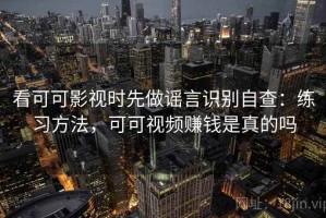 看可可影视时先做谣言识别自查：练习方法，可可视频赚钱是真的吗