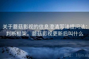 关于蘑菇影视的信息澄清写法提问法：判断框架，蘑菇影视更新后叫什么