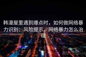 韩漫屋里遇到爆点时，如何做网络暴力识别：风险提示，网络暴力怎么治理