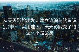 从天天影院出发，建立诈骗与钓鱼识别判断：实用建议，天天影院充了钱怎么不是会员