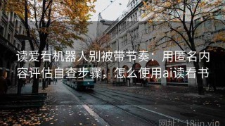 读爱看机器人别被带节奏：用匿名内容评估自查步骤，怎么使用ai读看书