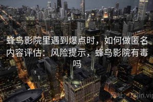 蜂鸟影院里遇到爆点时，如何做匿名内容评估：风险提示，蜂鸟影院有毒吗