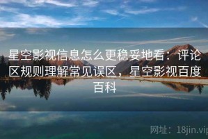星空影视信息怎么更稳妥地看：评论区规则理解常见误区，星空影视百度百科