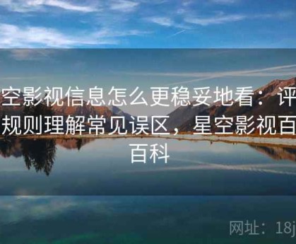星空影视信息怎么更稳妥地看：评论区规则理解常见误区，星空影视百度百科