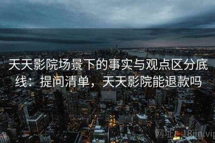 天天影院场景下的事实与观点区分底线：提问清单，天天影院能退款吗