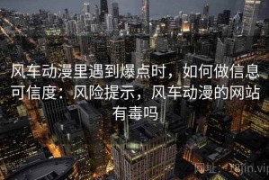 风车动漫里遇到爆点时，如何做信息可信度：风险提示，风车动漫的网站有毒吗