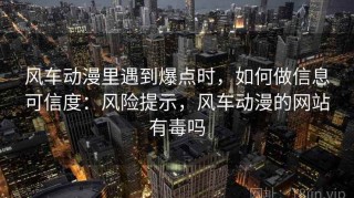 风车动漫里遇到爆点时，如何做信息可信度：风险提示，风车动漫的网站有毒吗