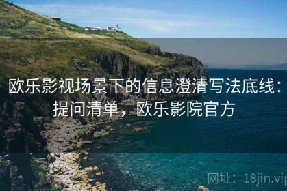 欧乐影视场景下的信息澄清写法底线：提问清单，欧乐影院官方