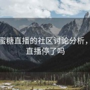 关于蜜糖直播的社区讨论分析，蜜糖直播停了吗