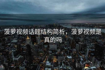 菠萝视频话题结构简析，菠萝视频是真的吗