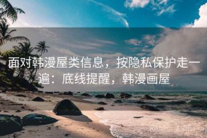 面对韩漫屋类信息，按隐私保护走一遍：底线提醒，韩漫画屋