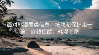 面对韩漫屋类信息，按隐私保护走一遍：底线提醒，韩漫画屋