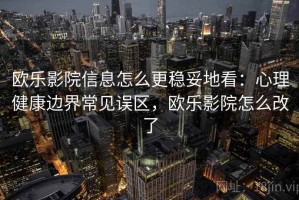 欧乐影院信息怎么更稳妥地看：心理健康边界常见误区，欧乐影院怎么改了